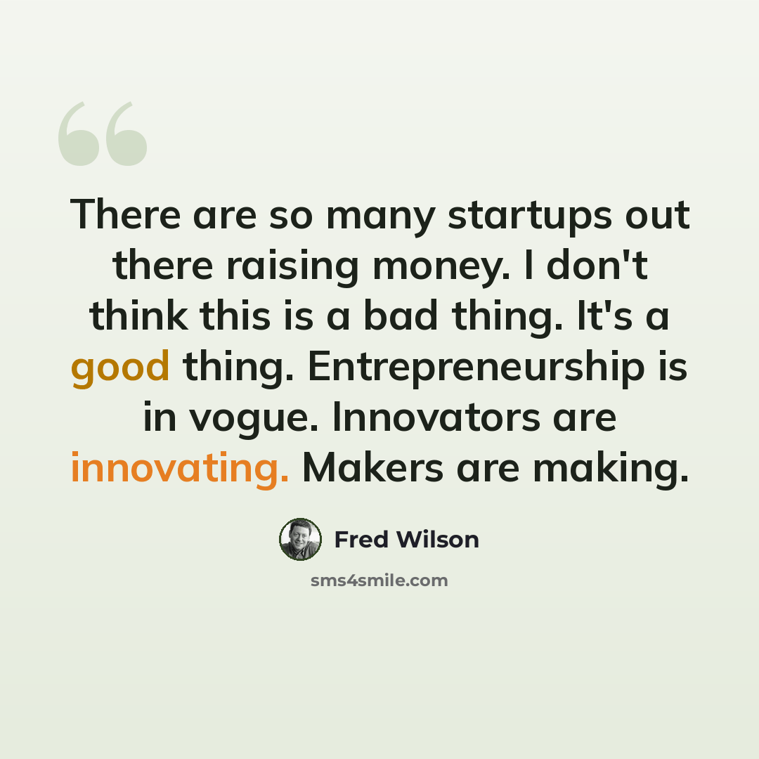 “There are so many startups out there raising money. I don't think this is a bad thing. It's a good thing. Entrepreneurship is in vogue. Innovators are innovating. Makers are making.” quote by Fred Wilson