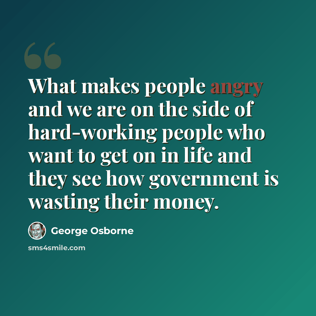 “What makes people angry and we are on the side of hard-working people who want to get on in life and they see how government is wasting their money.” quote by George Osborne