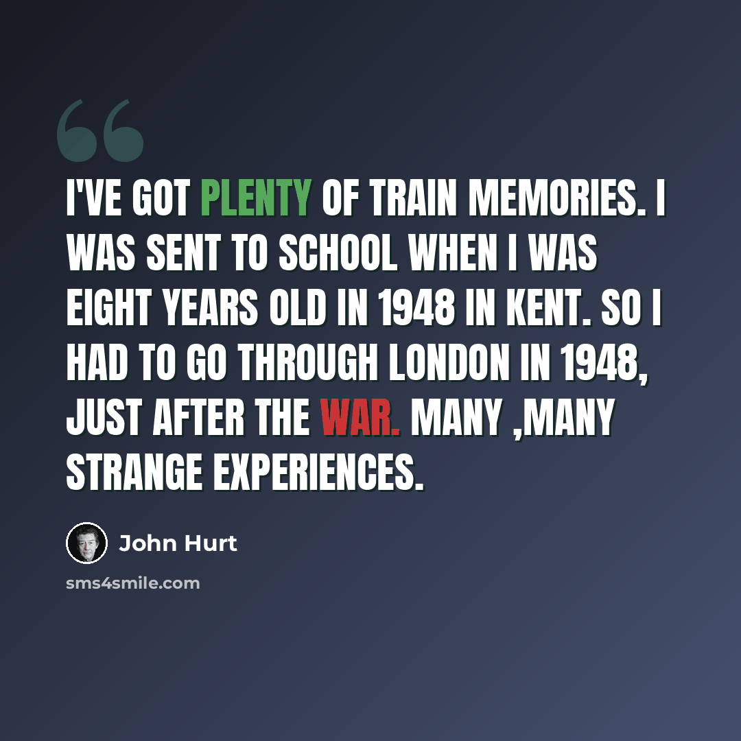 “I've got plenty of train memories. I was sent to school when I was eight years old in 1948 in Kent. So I had to go through London in 1948, just after the war. Many ,many strange experiences.” quote by John Hurt