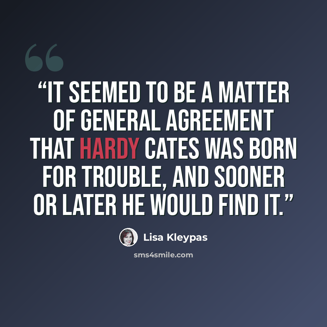 “It seemed to be a matter of general agreement that Hardy Cates was born for trouble, and sooner or later he would find it.” quote by Lisa Kleypas
