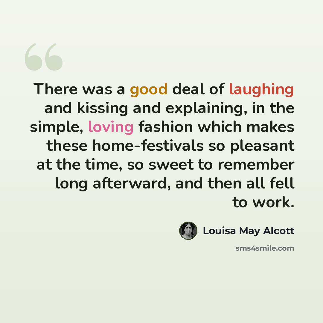 “There was a good deal of laughing and kissing and explaining, in the simple, loving fashion which makes these home-festivals so pleasant at the time, so sweet to remember long afterward, and then all fell to work.” quote by Louisa May Alcott