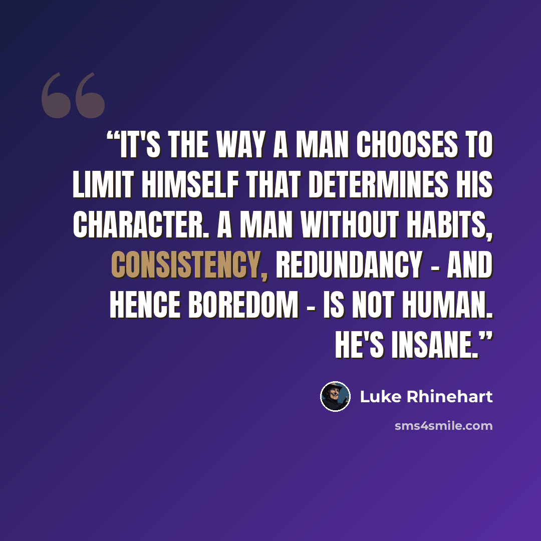 “It's the way a man chooses to limit himself that determines his character. A man without habits, consistency, redundancy - and hence boredom - is not human. He's insane.” quote by Luke Rhinehart