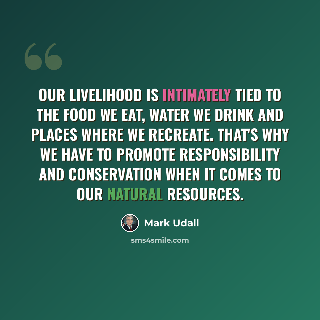“Our livelihood is intimately tied to the food we eat, water we drink and places where we recreate. That's why we have to promote responsibility and conservation when it comes to our natural resources.” quote by Mark Udall