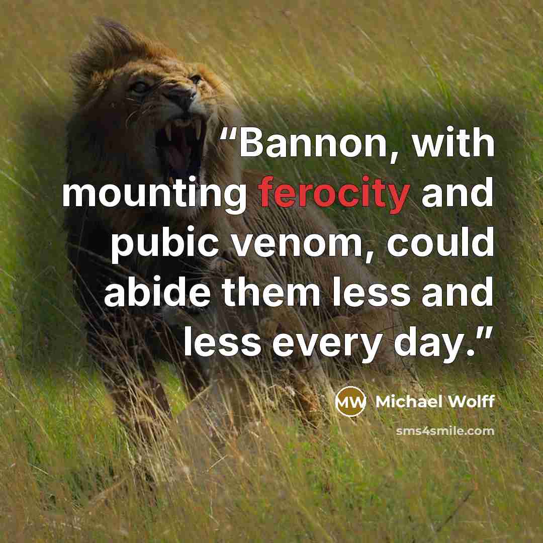 “Bannon, with mounting ferocity and pubic venom, could abide them less and less every day.” quote by Michael Wolff