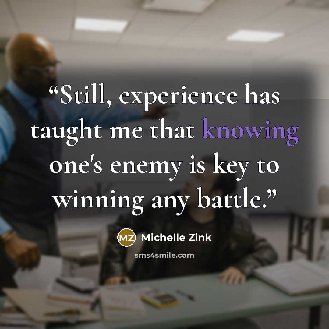 “Still, experience has taught me that knowing one's enemy is key to winning any battle.” quote by Michelle Zink