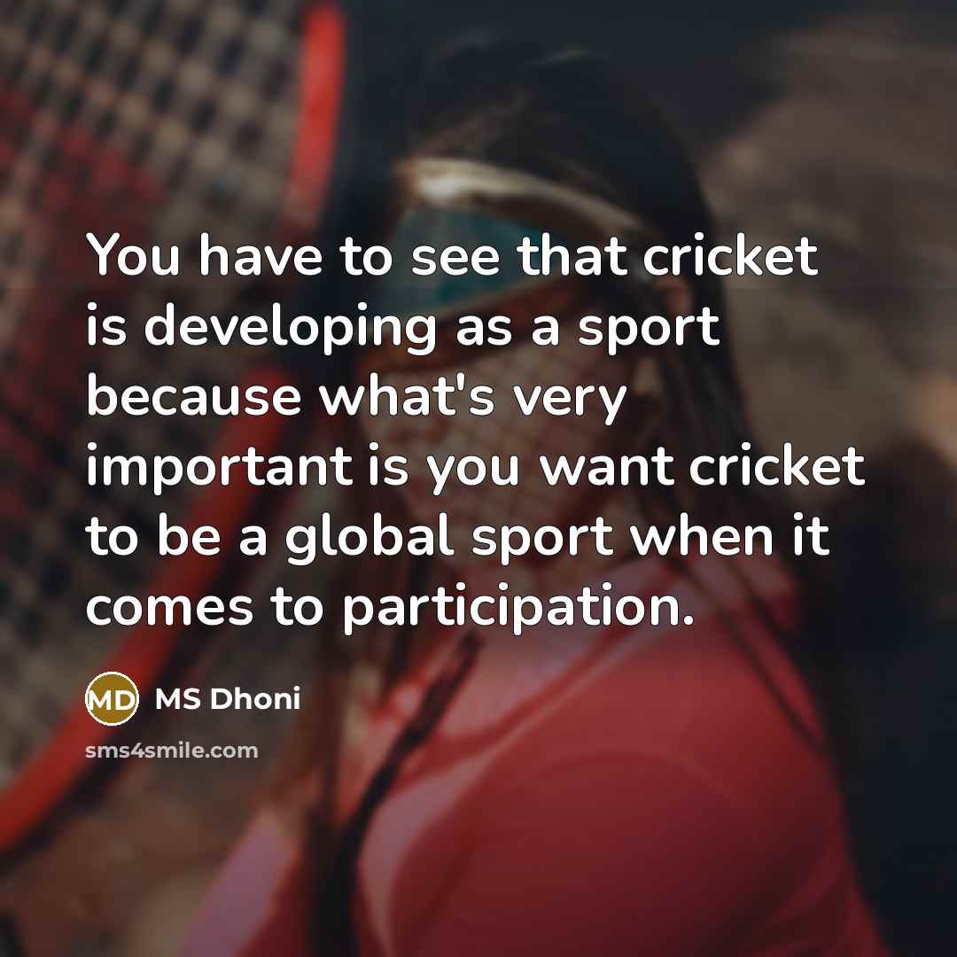 “You have to see that cricket is developing as a sport because what's very important is you want cricket to be a global sport when it comes to participation.” quote by MS Dhoni