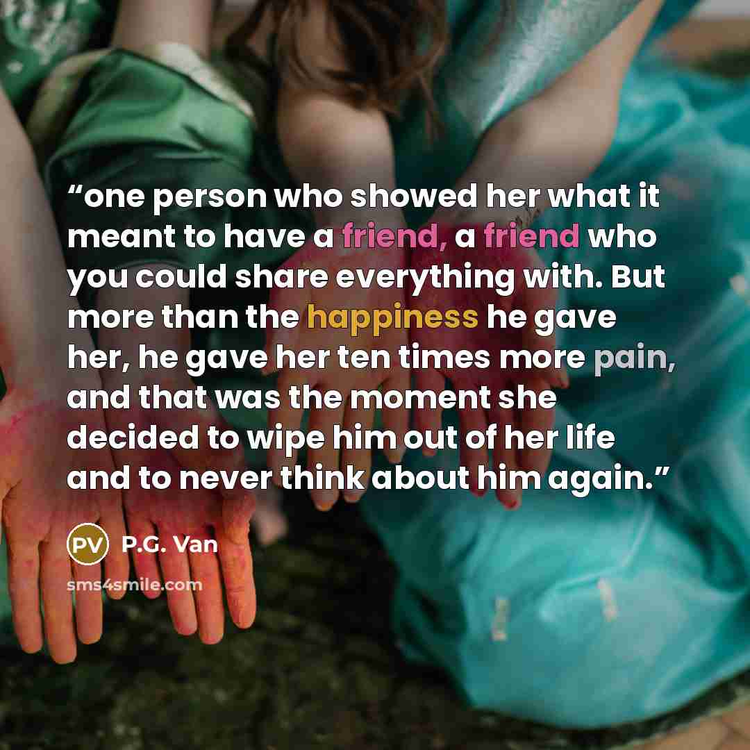 “one person who showed her what it meant to have a friend, a friend who you could share everything with. But more than the happiness he gave her, he gave her ten times more pain, and that was the moment she decided to wipe him out of her life and to never think about him again.” quote by P.G. Van