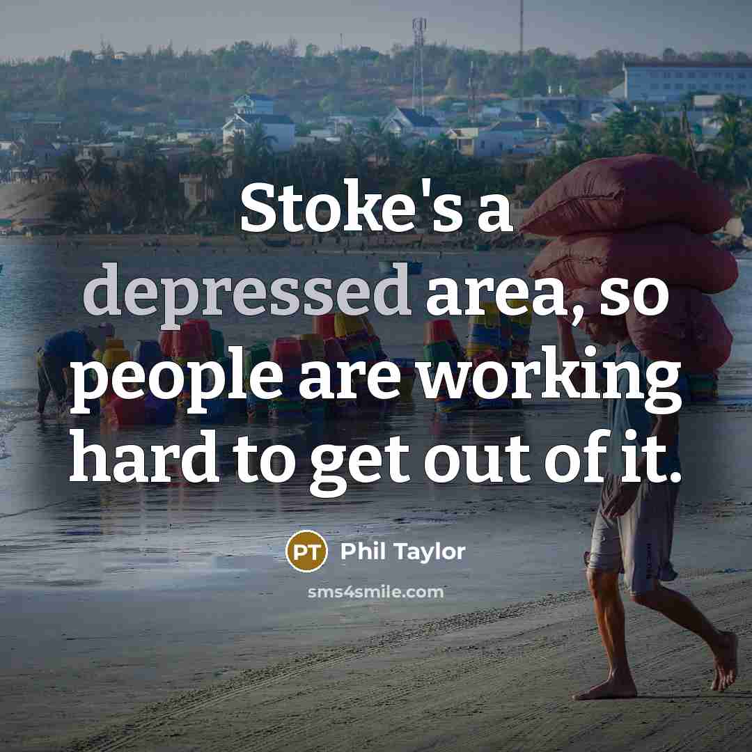 “Stoke's a depressed area, so people are working hard to get out of it.” quote by Phil Taylor
