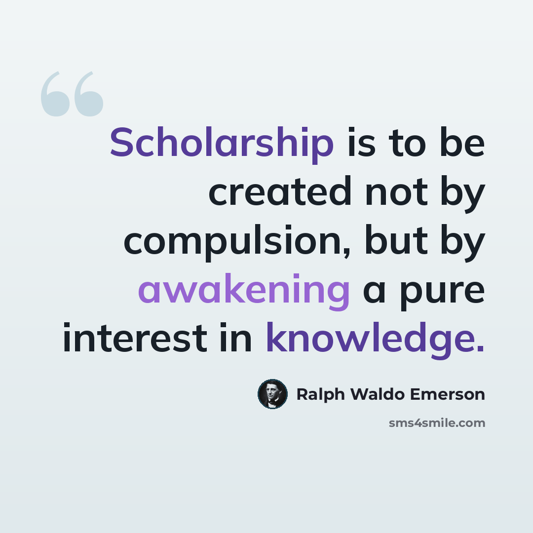 “Scholarship is to be created not by compulsion, but by awakening a pure interest in knowledge.” quote by Ralph Waldo Emerson