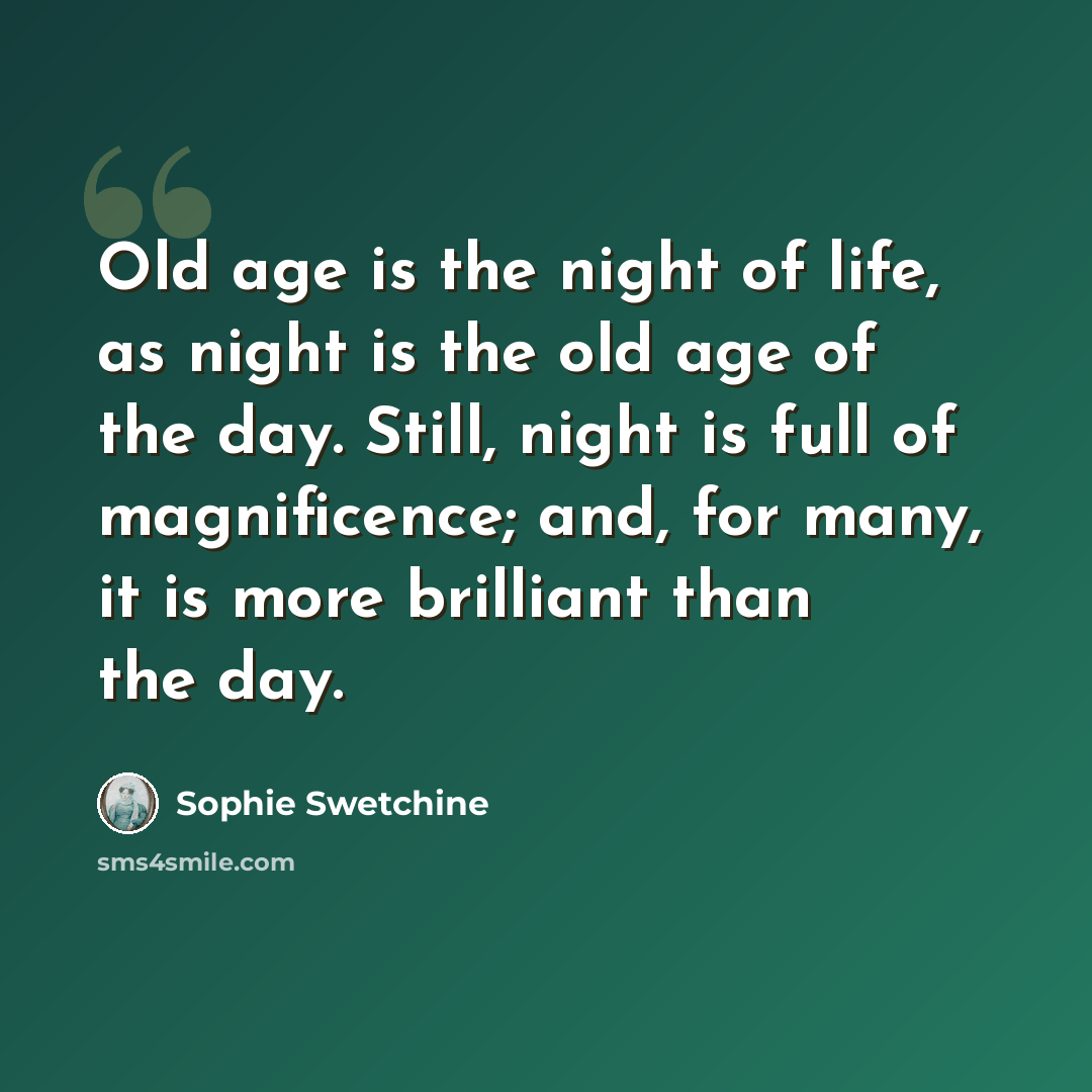 “Old age is the night of life, as night is the old age of the day. Still, night is full of magnificence; and, for many, it is more brilliant than the day.” quote by Sophie Swetchine