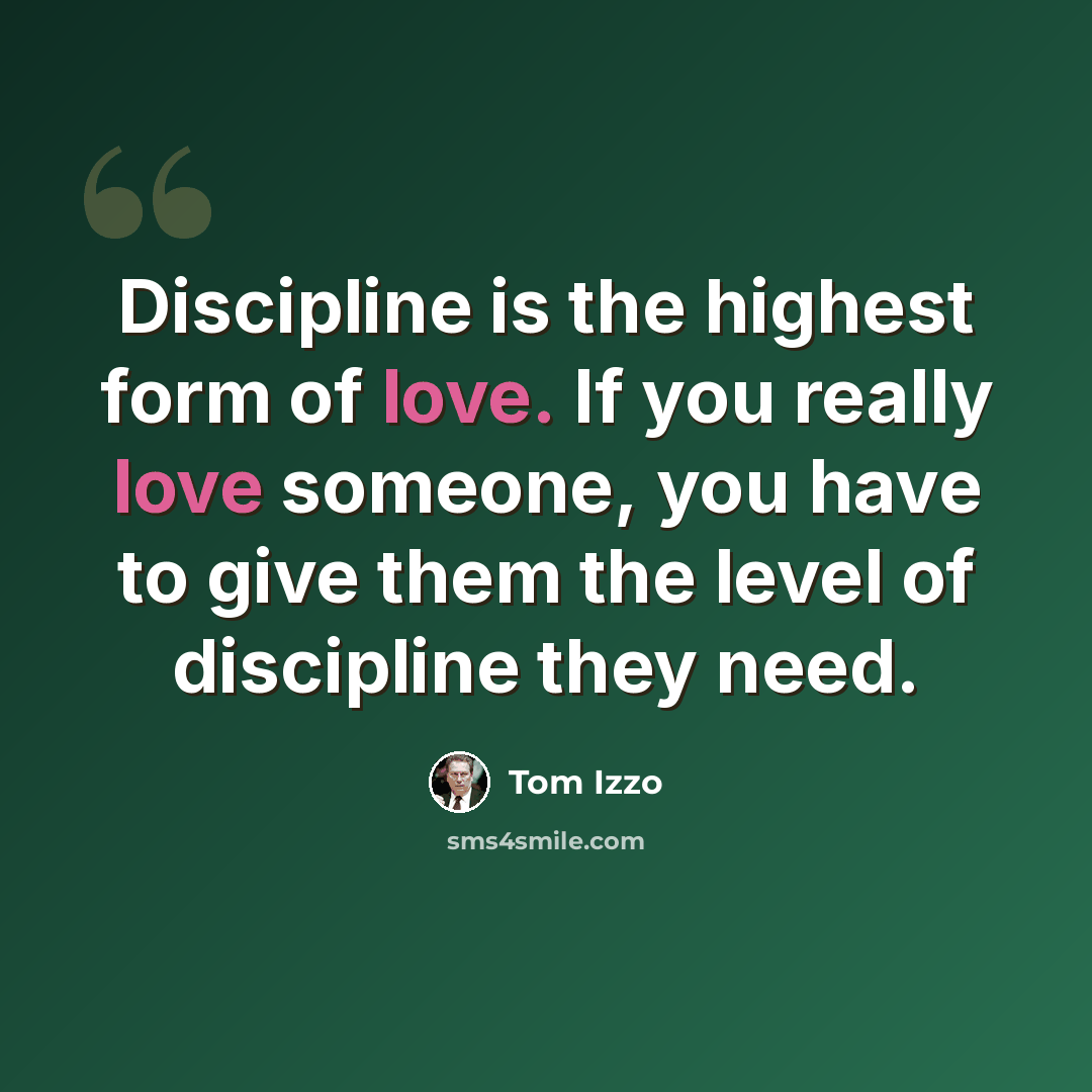 “Discipline is the highest form of love. If you really love someone, you have to give them the level of discipline they need.” quote by Tom Izzo