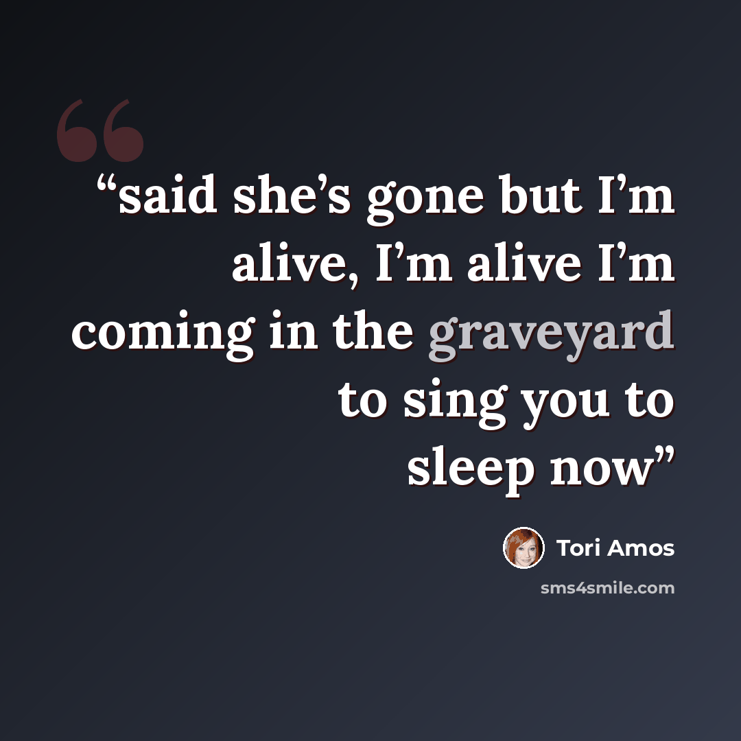 “said she’s gone but I’m alive, I’m alive I’m coming in the graveyard to sing you to sleep now” quote by Tori Amos