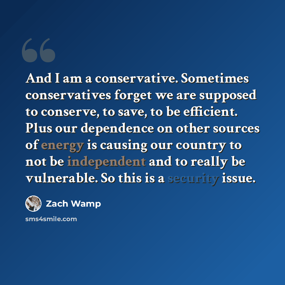 “And I am a conservative. Sometimes conservatives forget we are supposed to conserve, to save, to be efficient. Plus our dependence on other sources of energy is causing our country to not be independent and to really be vulnerable. So this is a security issue.” quote by Zach Wamp
