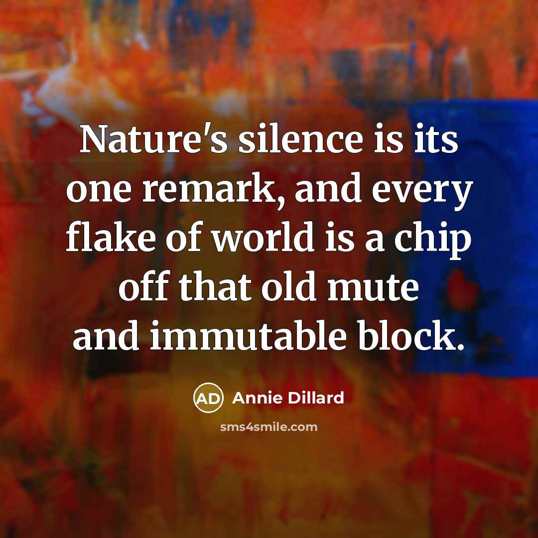 “Nature's silence is its one remark, and every flake of world is a chip off that old mute and immutable block.” quote by Annie Dillard