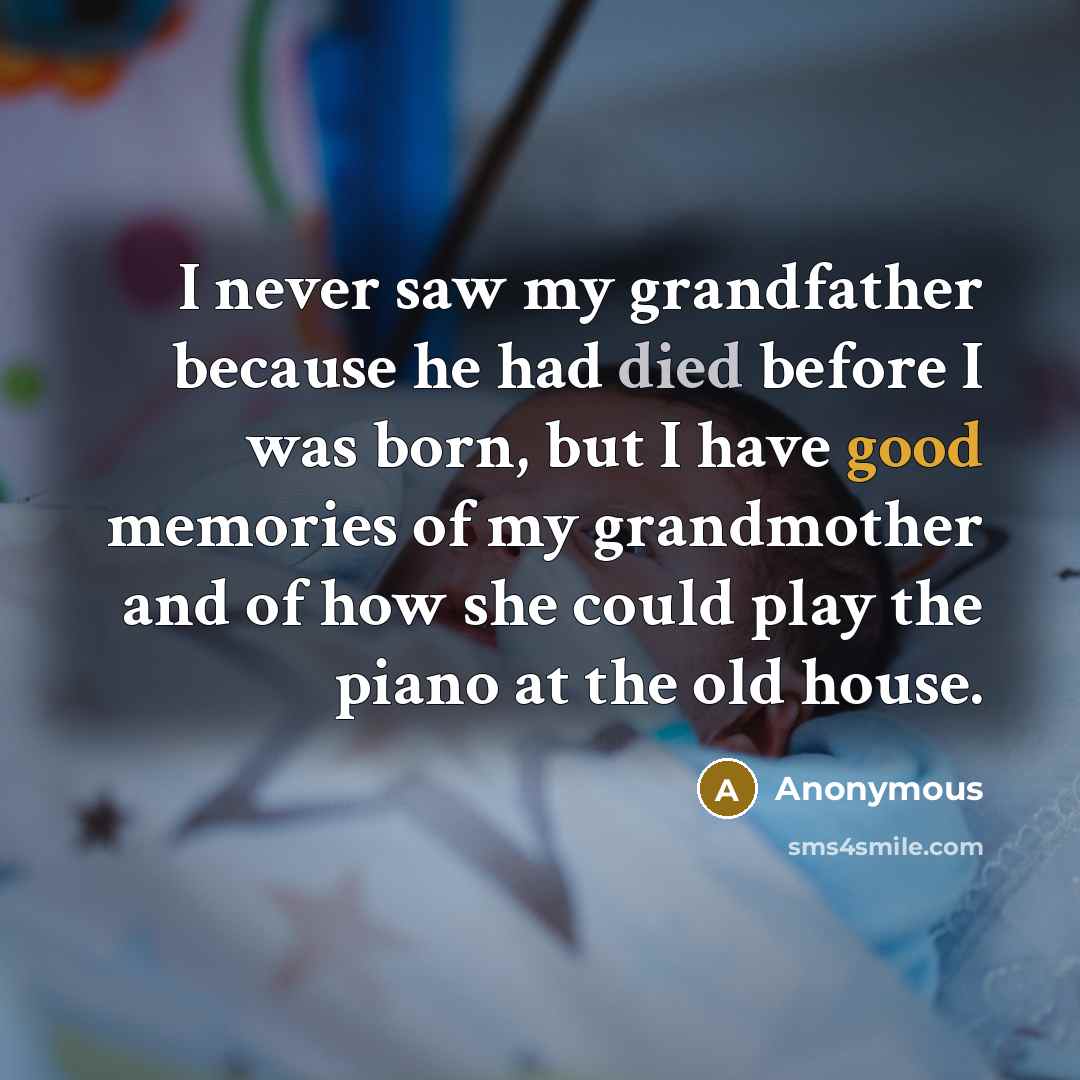 “I never saw my grandfather because he had died before I was born, but I have good memories of my grandmother and of how she could play the piano at the old house.” quote by Anonymous