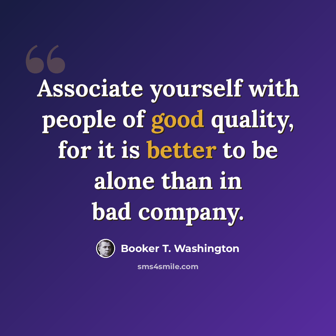 “Associate yourself with people of good quality, for it is better to be alone than in bad company.” quote by Booker T. Washington