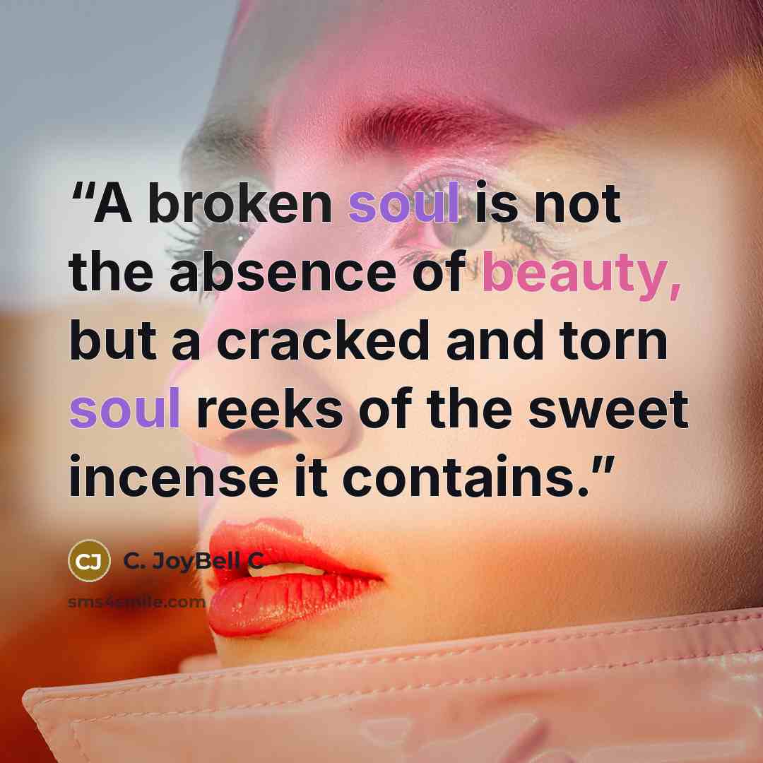 “A broken soul is not the absence of beauty, but a cracked and torn soul reeks of the sweet incense it contains.” quote by C. JoyBell C