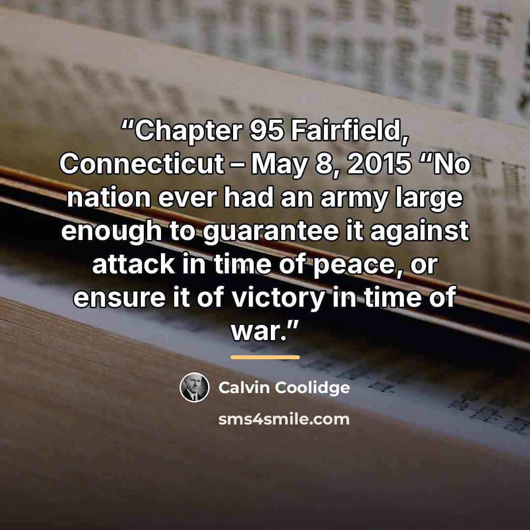 “Chapter 95 Fairfield, Connecticut – May 8, 2015 “No nation ever had an army large enough to guarantee it against attack in time of peace, or ensure it of victory in time of war.” quote by Calvin Coolidge