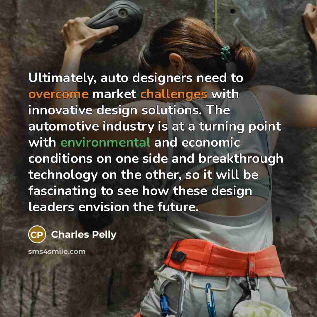 “Ultimately, auto designers need to overcome market challenges with innovative design solutions. The automotive industry is at a turning point with environmental and economic conditions on one side and breakthrough technology on the other, so it will be fascinating to see how these design leaders…” quote by Charles Pelly