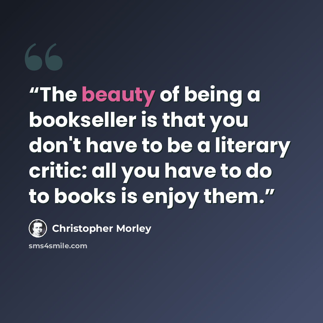 “The beauty of being a bookseller is that you don't have to be a literary critic: all you have to do to books is enjoy them.” quote by Christopher Morley