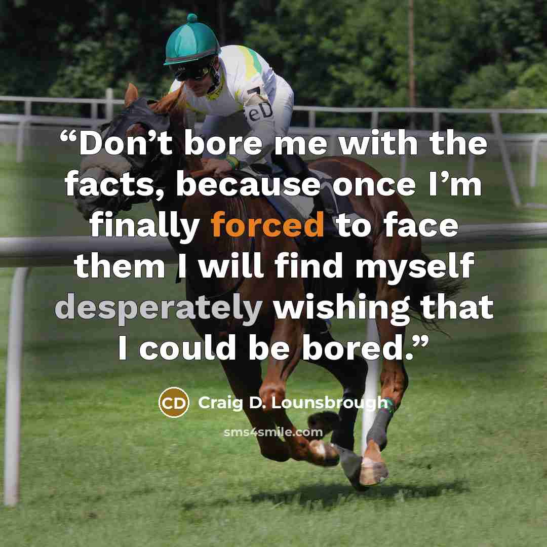 “Don’t bore me with the facts, because once I’m finally forced to face them I will find myself desperately wishing that I could be bored.” quote by Craig D. Lounsbrough