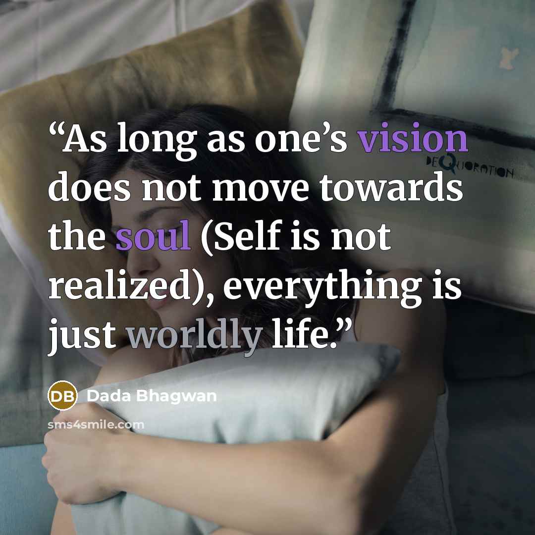 “As long as one’s vision does not move towards the soul (Self is not realized), everything is just worldly life.” quote by Dada Bhagwan