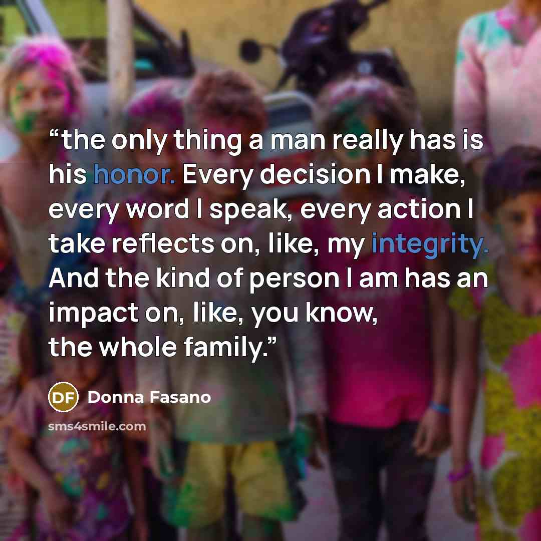 “the only thing a man really has is his honor. Every decision I make, every word I speak, every action I take reflects on, like, my integrity. And the kind of person I am has an impact on, like, you know, the whole family.” quote by Donna Fasano
