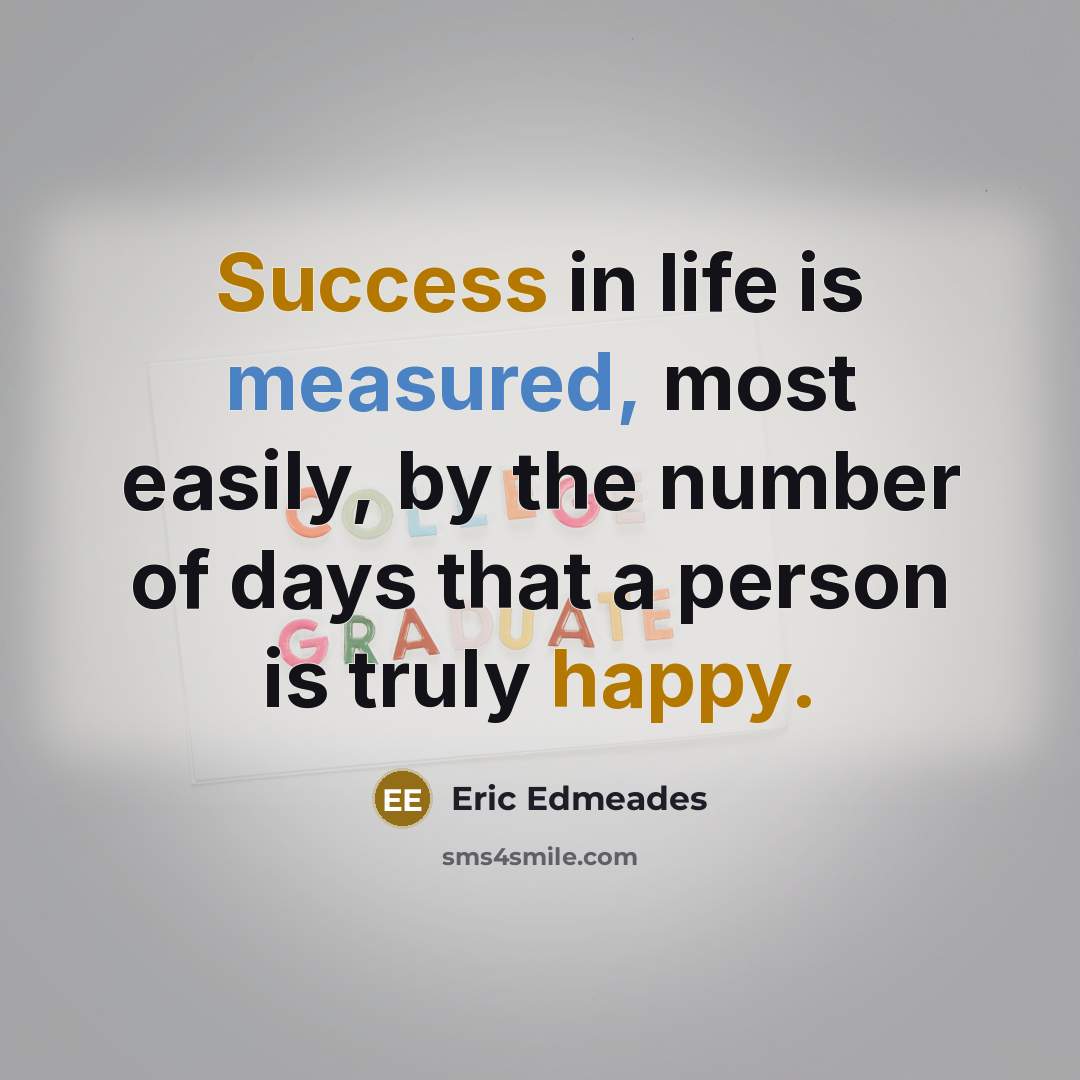 “Success in life is measured, most easily, by the number of days that a person is truly happy.” quote by Eric Edmeades