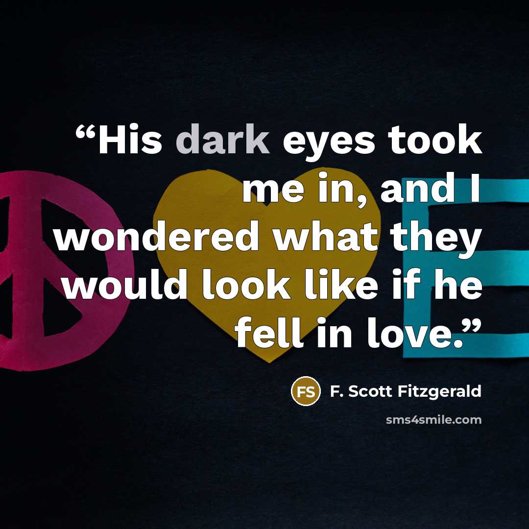 “His dark eyes took me in, and I wondered what they would look like if he fell in love.” quote by F. Scott Fitzgerald