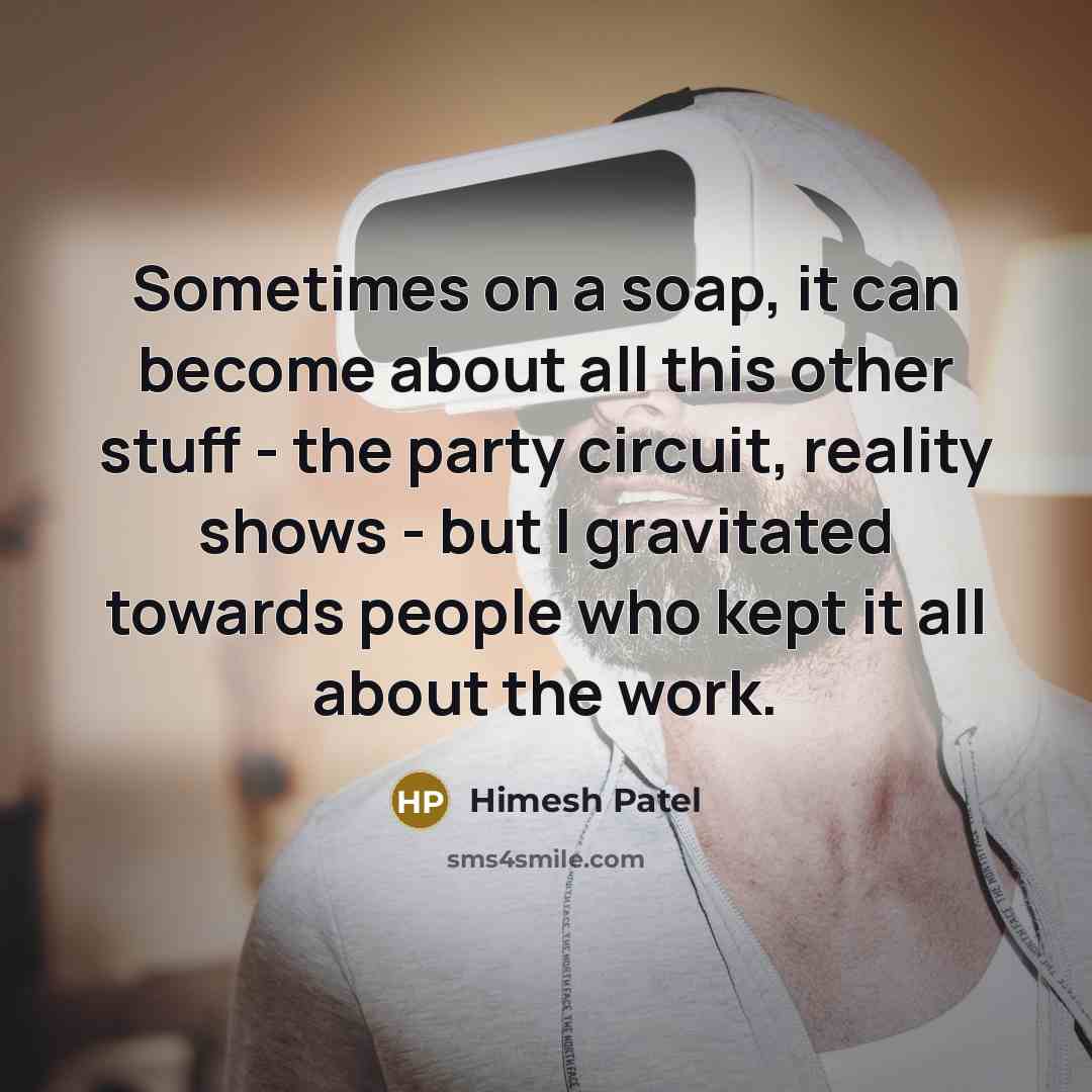 “Sometimes on a soap, it can become about all this other stuff - the party circuit, reality shows - but I gravitated towards people who kept it all about the work.” quote by Himesh Patel