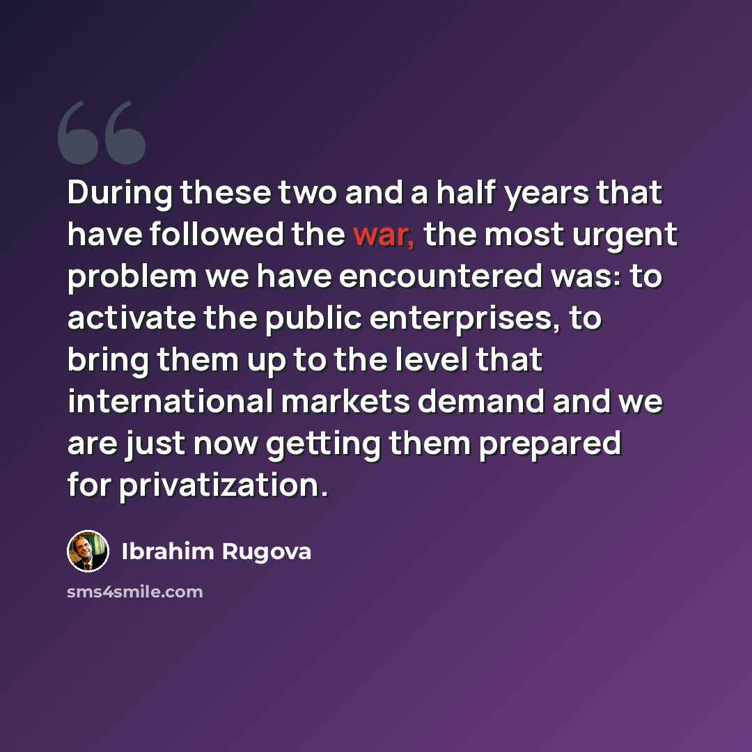 “During these two and a half years that have followed the war, the most urgent problem we have encountered was: to activate the public enterprises, to bring them up to the level that international markets demand and we are just now getting them prepared for privatization.” quote by Ibrahim Rugova