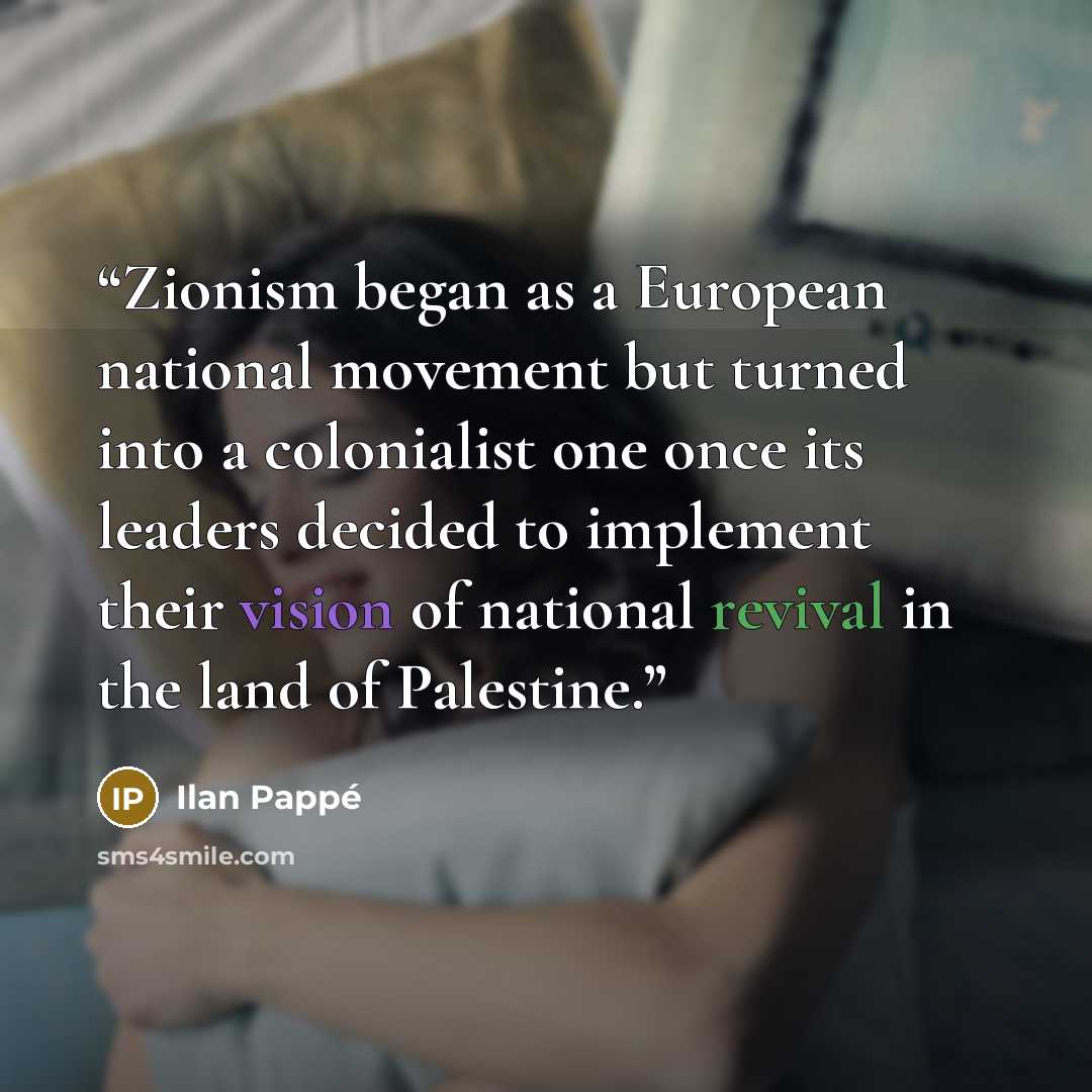 “Zionism began as a European national movement but turned into a colonialist one once its leaders decided to implement their vision of national revival in the land of Palestine.” quote by Ilan Pappé