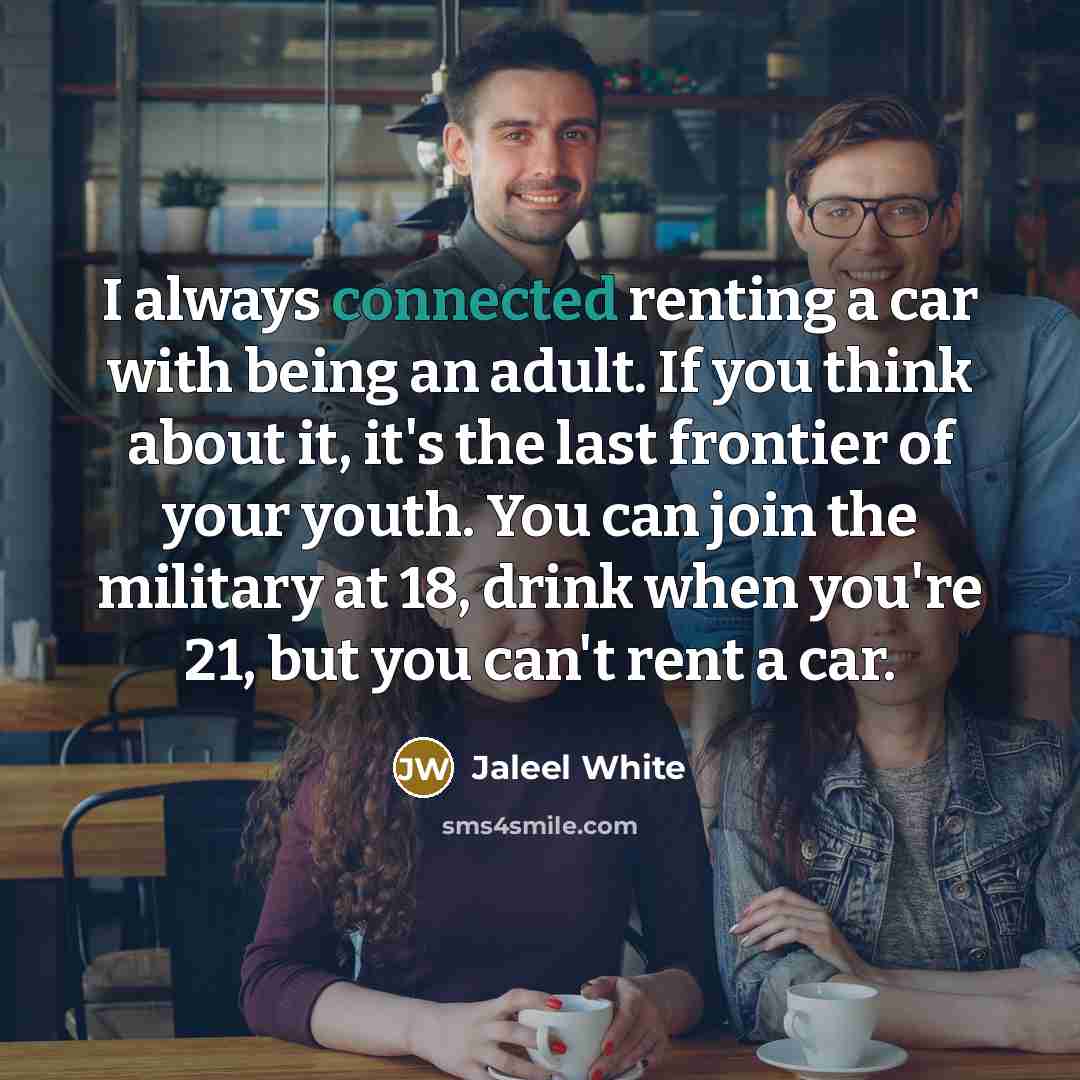 “I always connected renting a car with being an adult. If you think about it, it's the last frontier of your youth. You can join the military at 18, drink when you're 21, but you can't rent a car.” quote by Jaleel White