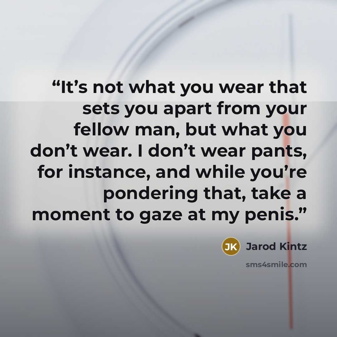 “It’s not what you wear that sets you apart from your fellow man, but what you don’t wear. I don’t wear pants, for instance, and while you’re pondering that, take a moment to gaze at my penis.” quote by Jarod Kintz