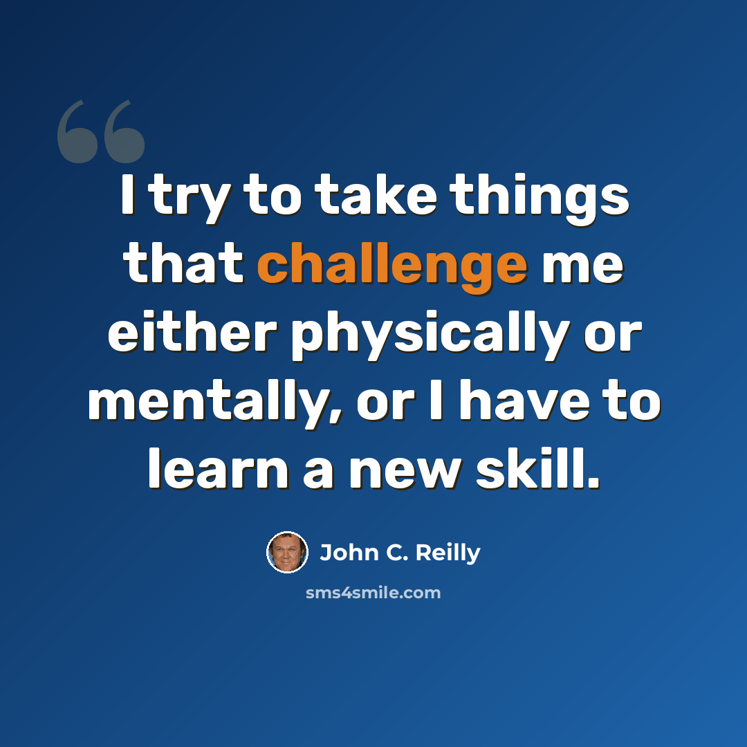 “I try to take things that challenge me either physically or mentally, or I have to learn a new skill.” quote by John C. Reilly