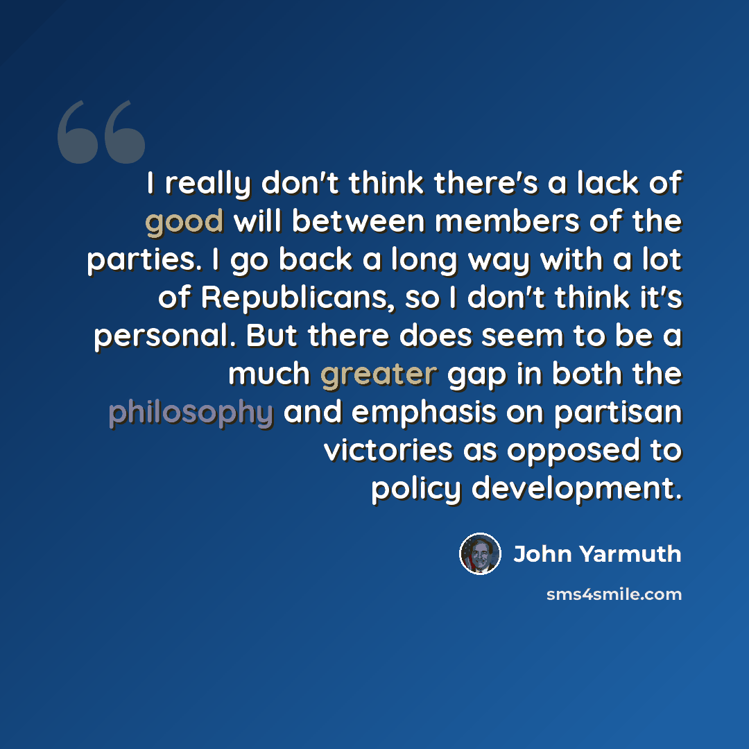 “I really don't think there's a lack of good will between members of the parties. I go back a long way with a lot of Republicans, so I don't think it's personal. But there does seem to be a much greater gap in both the philosophy and emphasis on partisan victories as opposed to policy development.” quote by John Yarmuth
