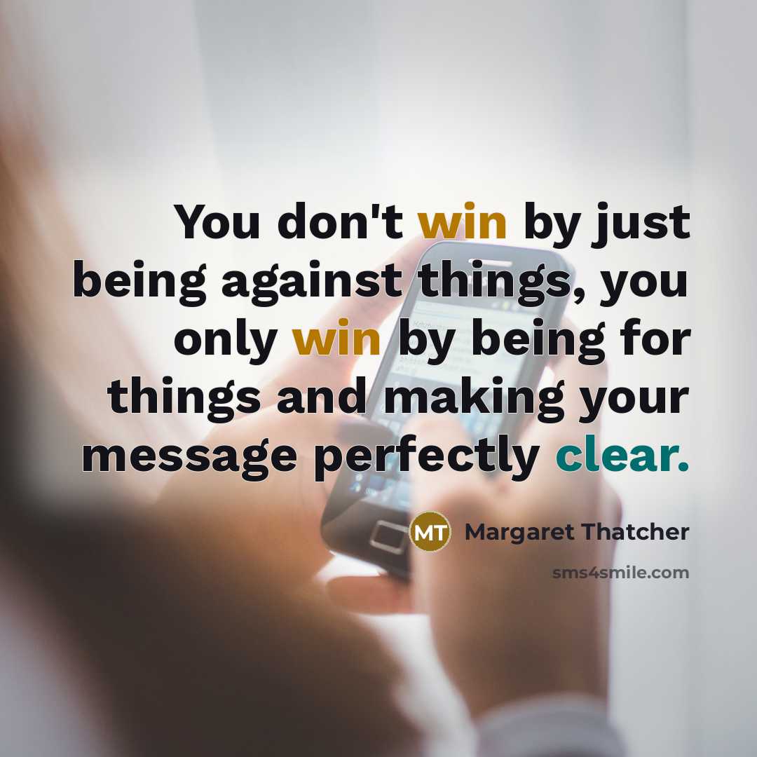 “You don't win by just being against things, you only win by being for things and making your message perfectly clear.” quote by Margaret Thatcher