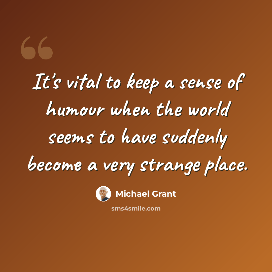 “It's vital to keep a sense of humour when the world seems to have suddenly become a very strange place.” quote by Michael Grant