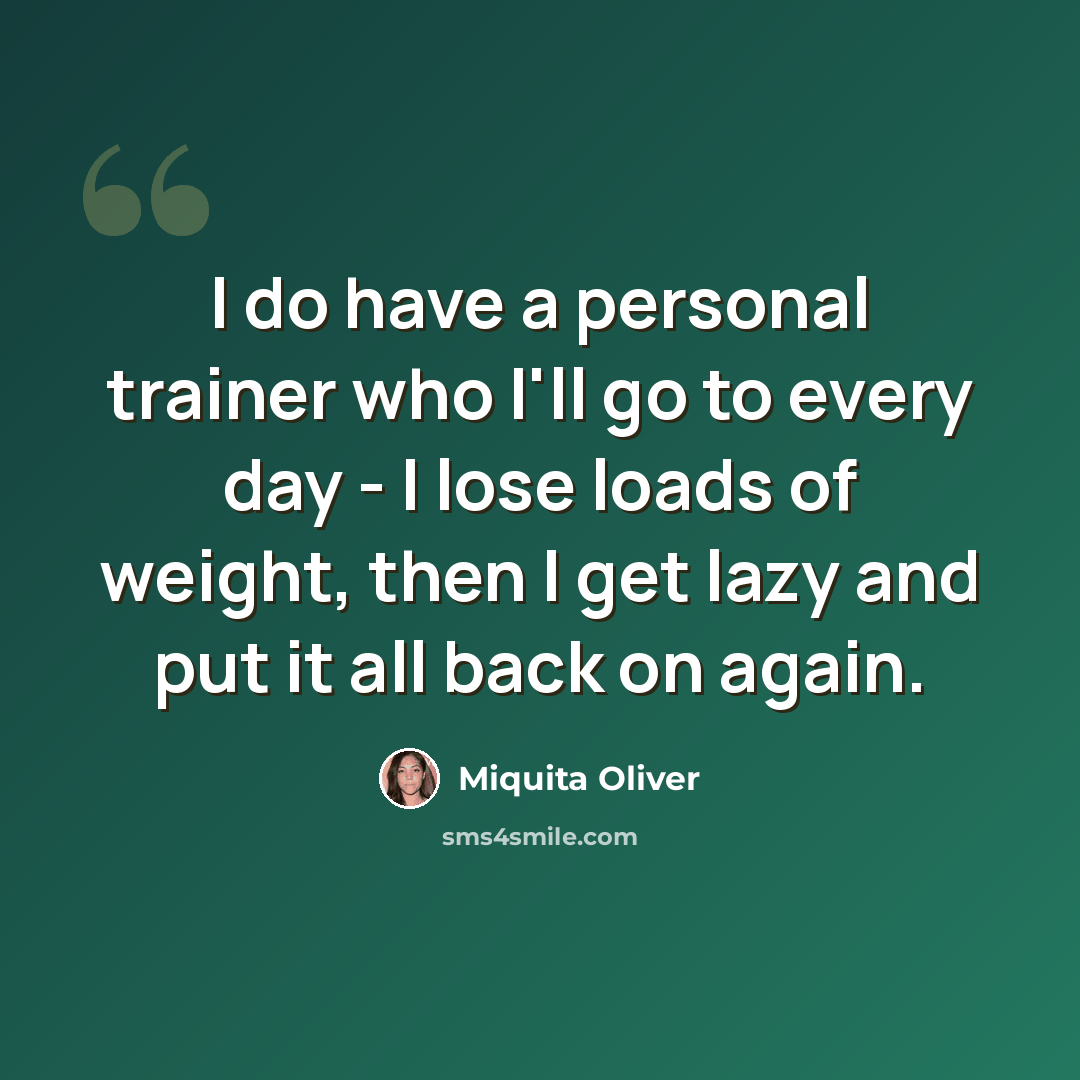 “I do have a personal trainer who I'll go to every day - I lose loads of weight, then I get lazy and put it all back on again.” quote by Miquita Oliver