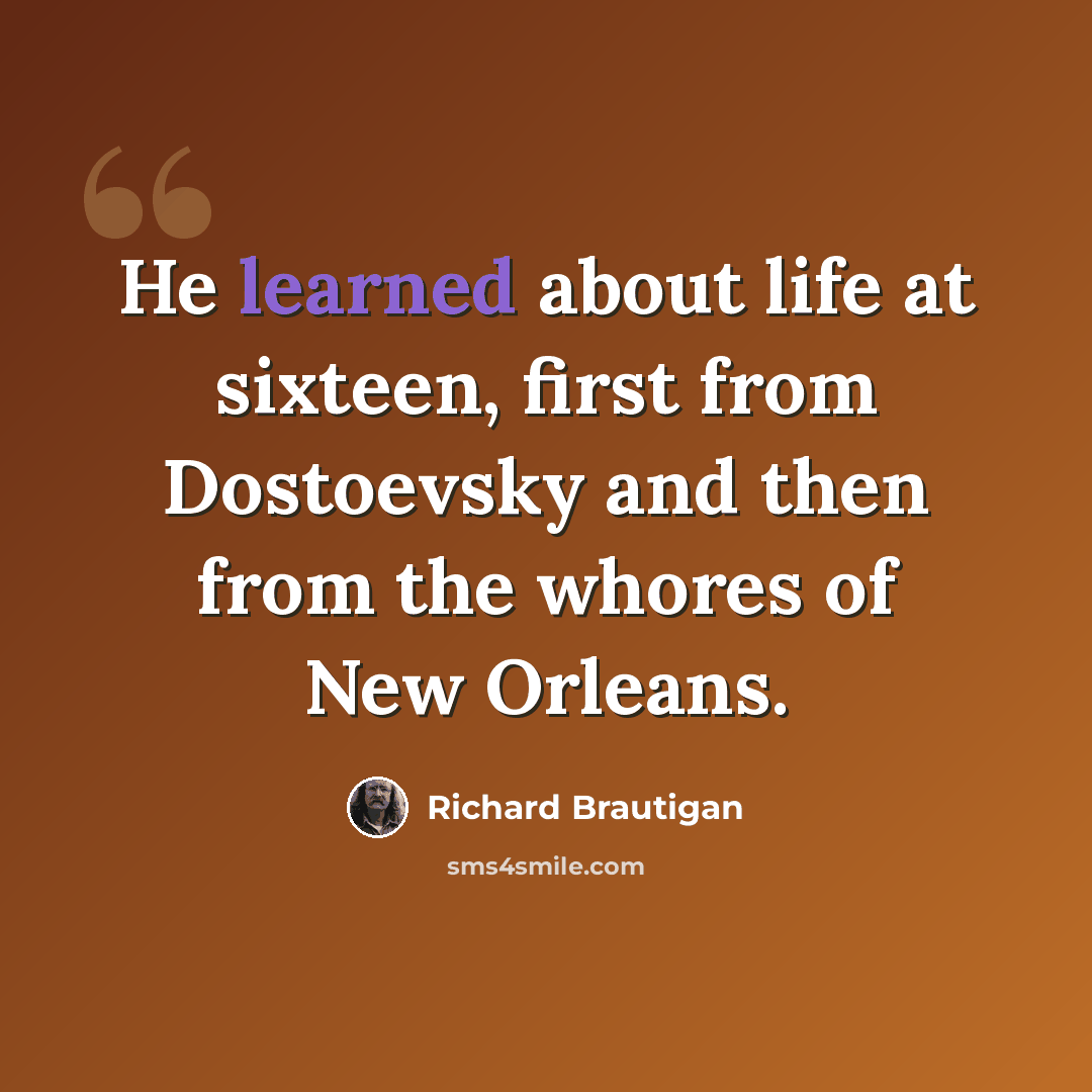 “He learned about life at sixteen, first from Dostoevsky and then from the whores of New Orleans.” quote by Richard Brautigan