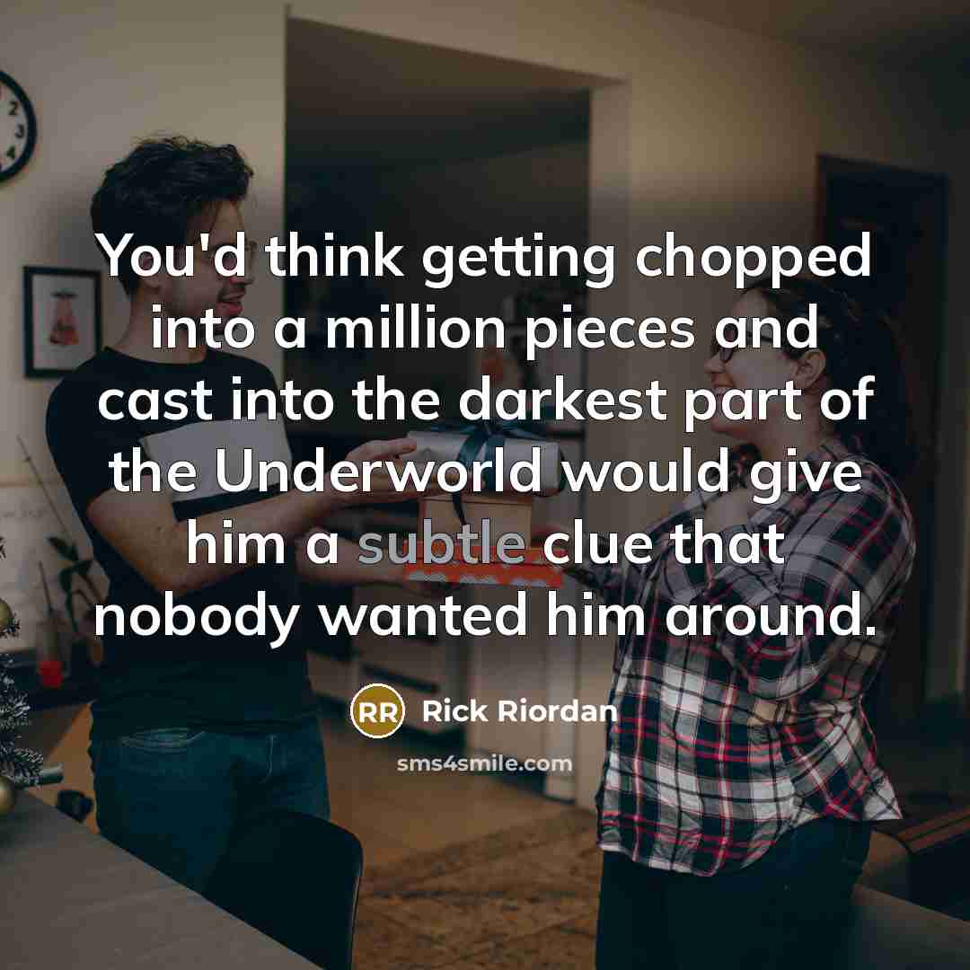 “You'd think getting chopped into a million pieces and cast into the darkest part of the Underworld would give him a subtle clue that nobody wanted him around.” quote by Rick Riordan