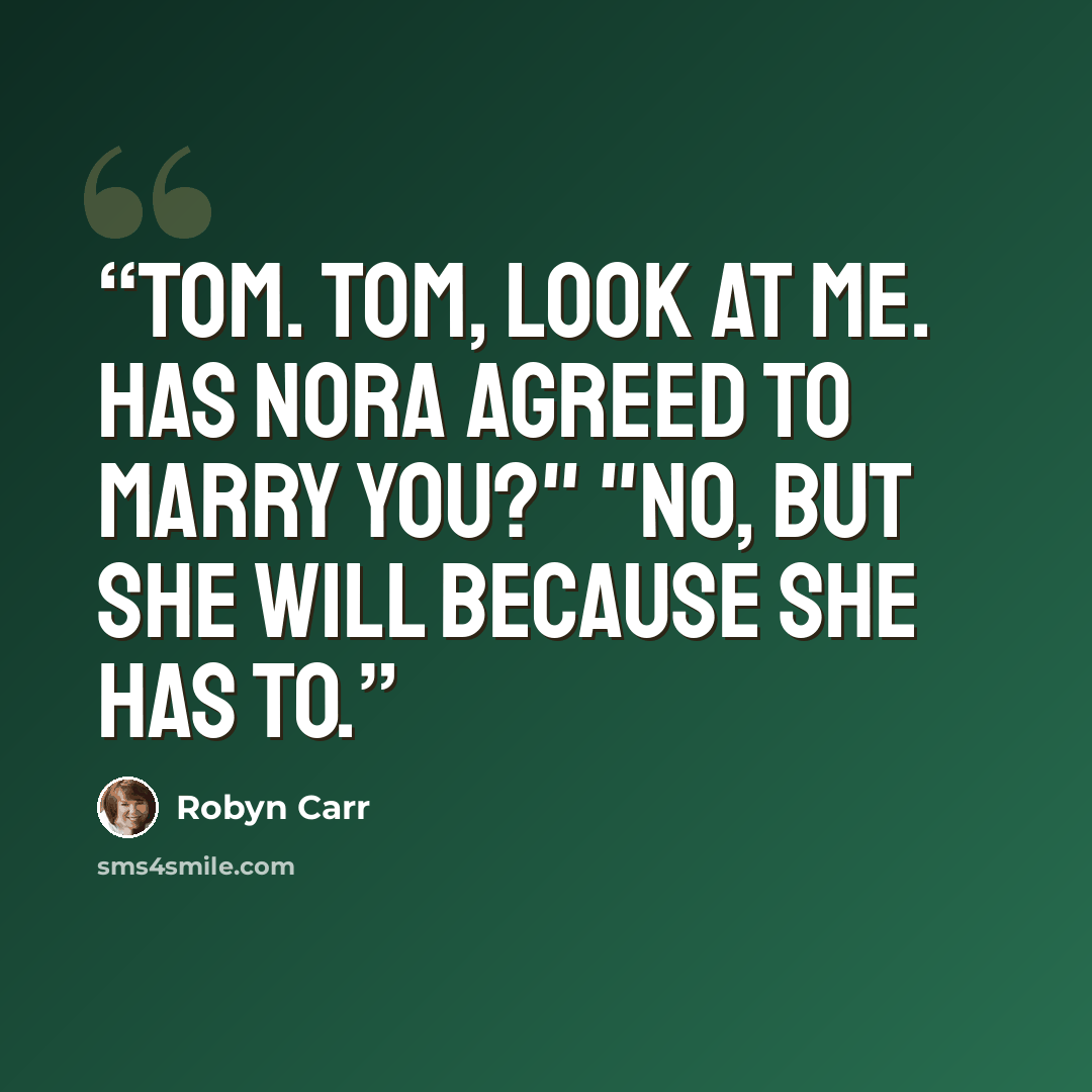 “Tom. Tom, look at me. Has Nora agreed to marry you?" "No, but she will because she has to.” quote by Robyn Carr