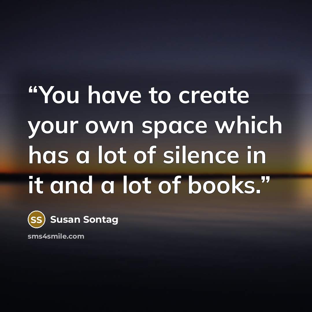 “You have to create your own space which has a lot of silence in it and a lot of books.” quote by Susan Sontag