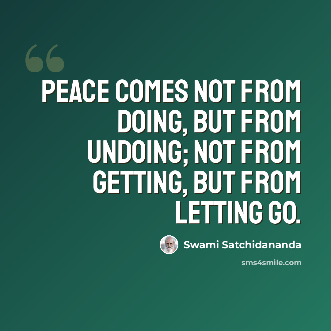 “Peace comes not from doing, but from undoing; not from getting, but from letting go.” quote by Swami Satchidananda