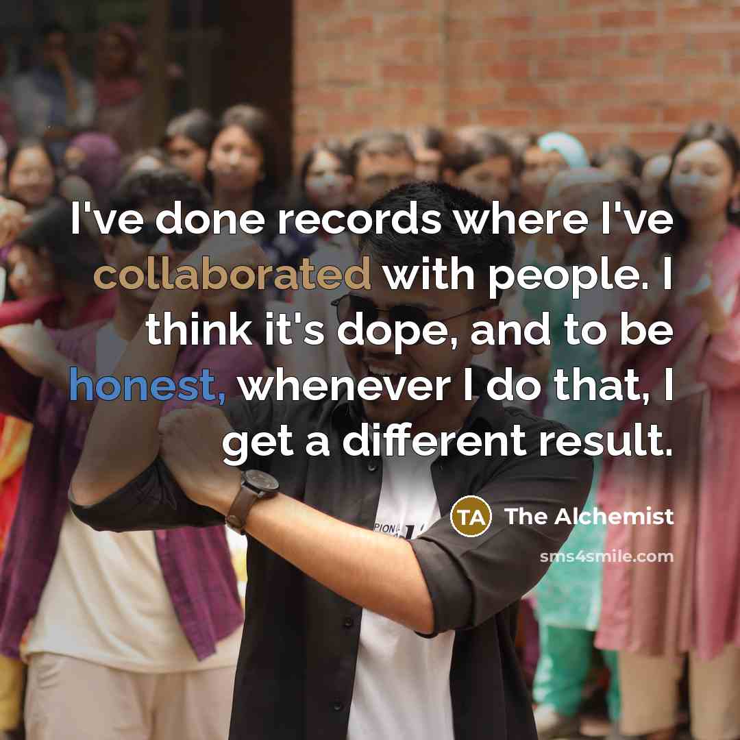 “I've done records where I've collaborated with people. I think it's dope, and to be honest, whenever I do that, I get a different result.” quote by The Alchemist