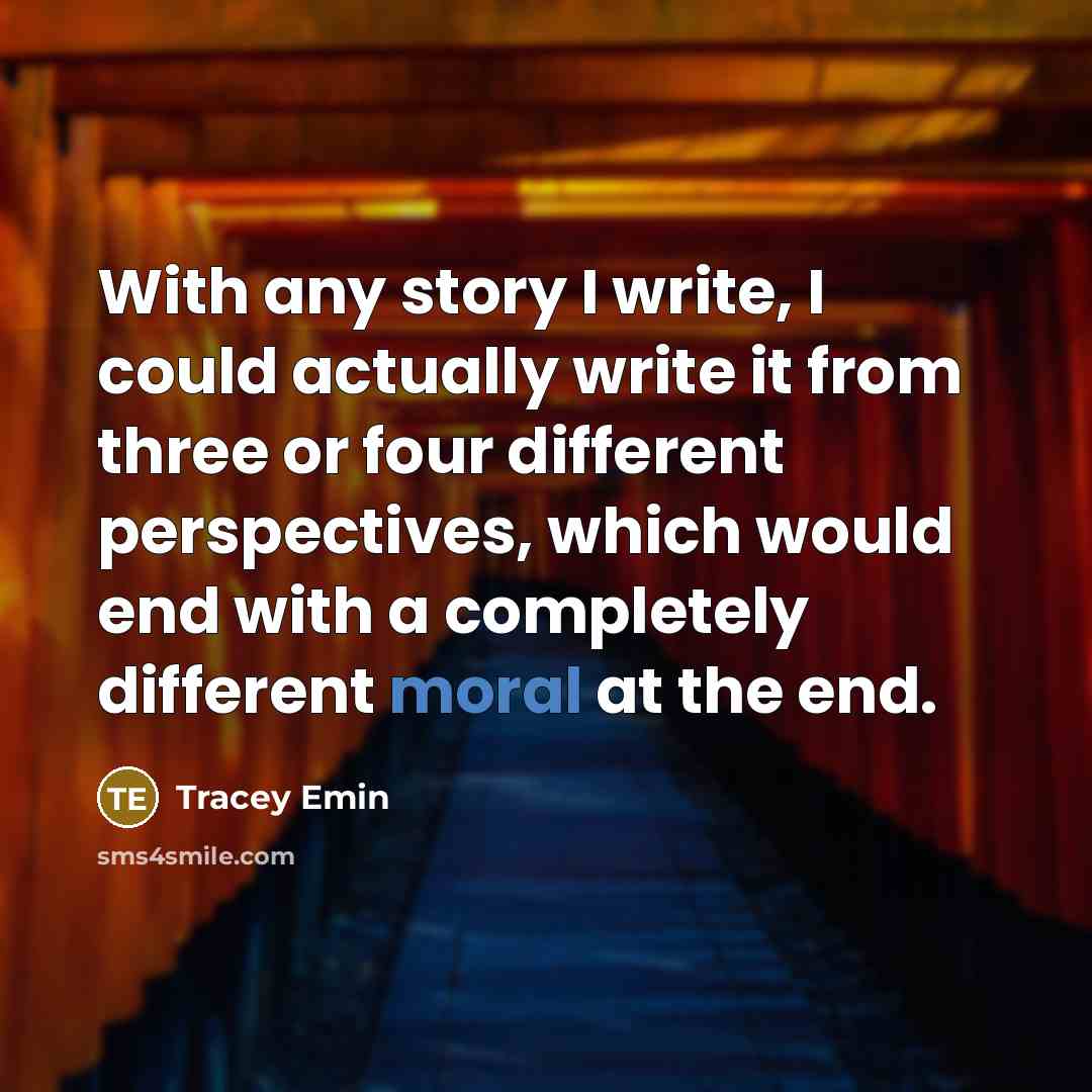 “With any story I write, I could actually write it from three or four different perspectives, which would end with a completely different moral at the end.” quote by Tracey Emin