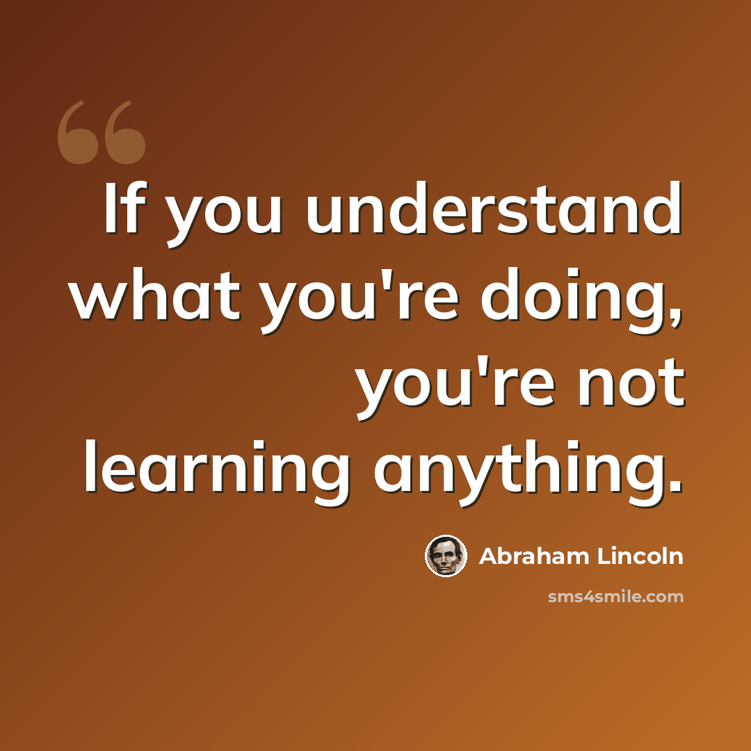 “If you understand what you're doing, you're not learning anything.” quote by Abraham Lincoln