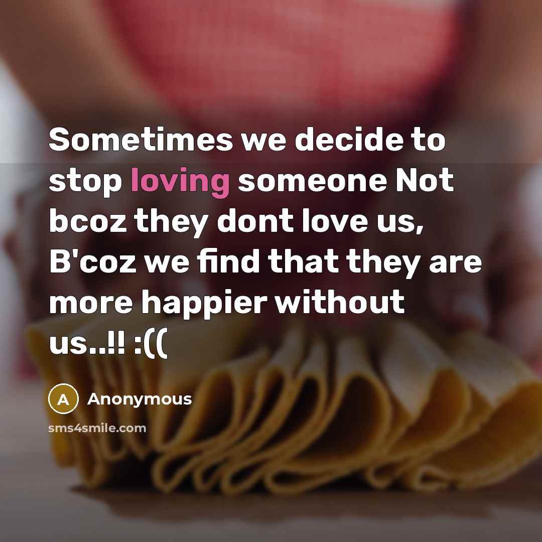 “Sometimes we decide to stop loving someone Not bcoz they dont love us, B'coz we find that they are more happier without us..!! :((” quote by Anonymous
