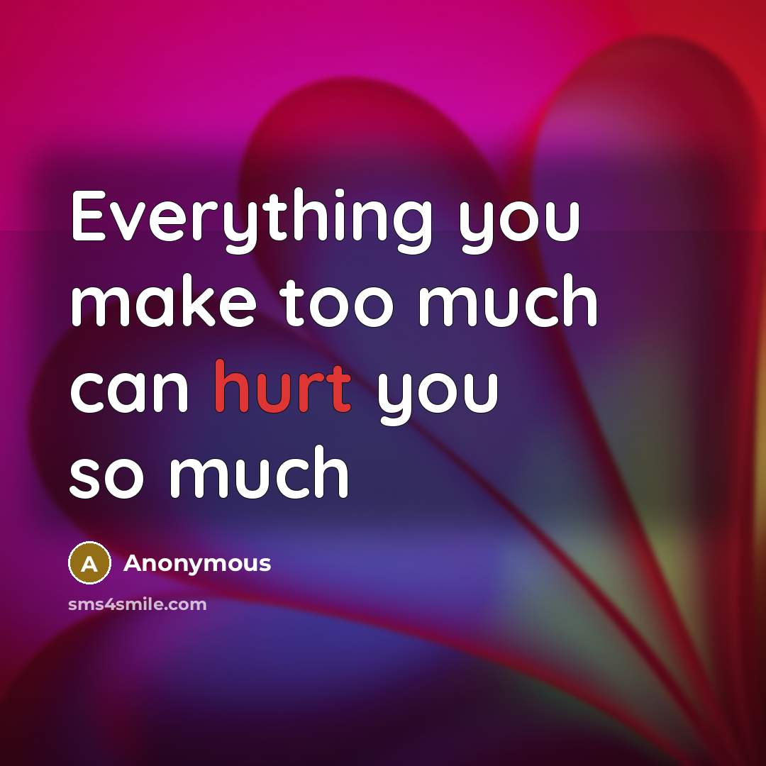 “Everything you make too much can hurt you so much” quote by Anonymous
