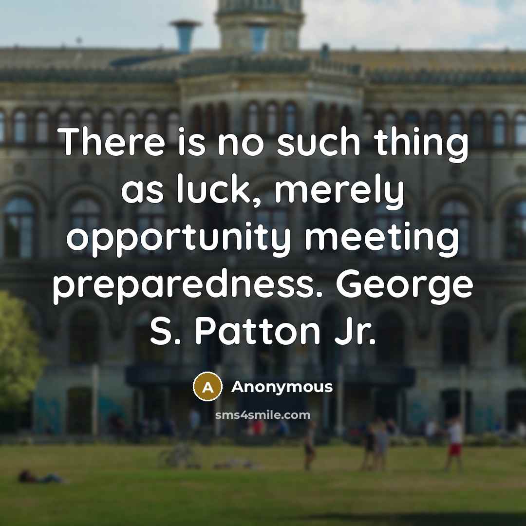 “There is no such thing as luck, merely opportunity meeting preparedness. George S. Patton Jr.” quote by Anonymous